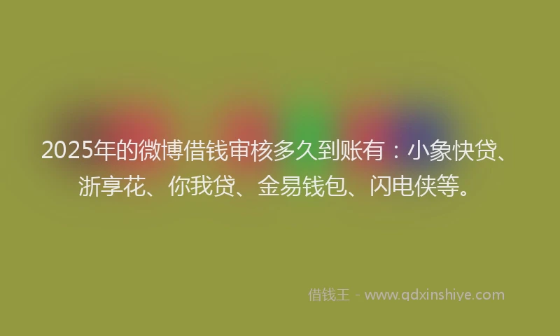 2025年的微博借钱审核多久到账有：小象快贷、浙享花、你我贷、金易钱包、闪电侠等。