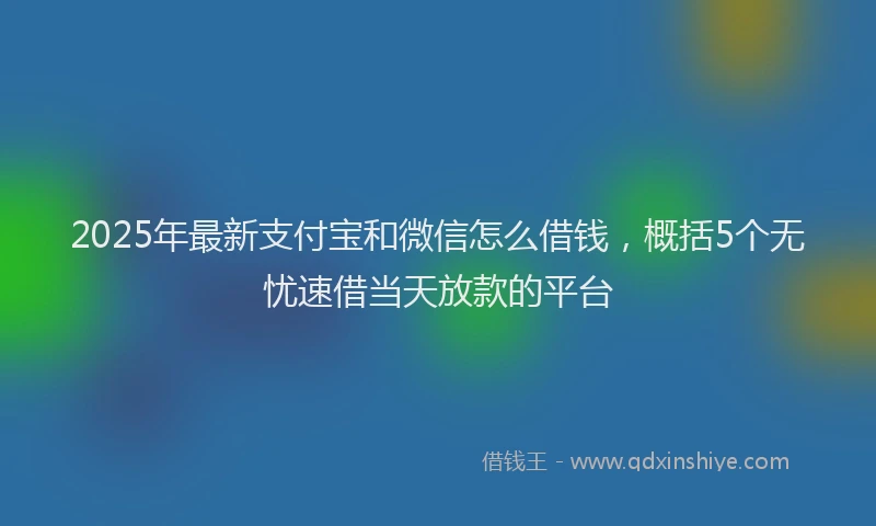 2025年最新支付宝和微信怎么借钱，概括5个无忧速借当天放款的平台