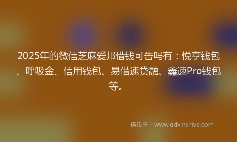 2025年的微信芝麻爱邦借钱可告吗有：悦享钱包、呼吸金、信用钱包、易借速贷融、鑫速Pro钱包等。