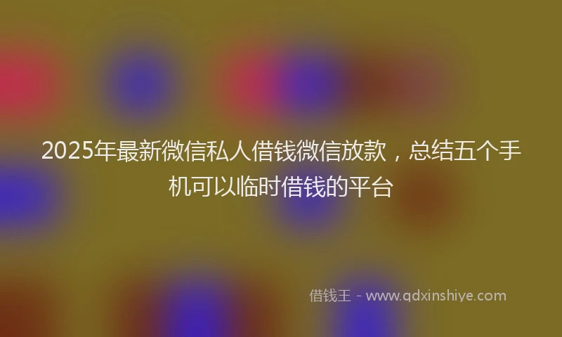 2025年最新微信私人借钱微信放款，总结五个手机可以临时借钱的平台