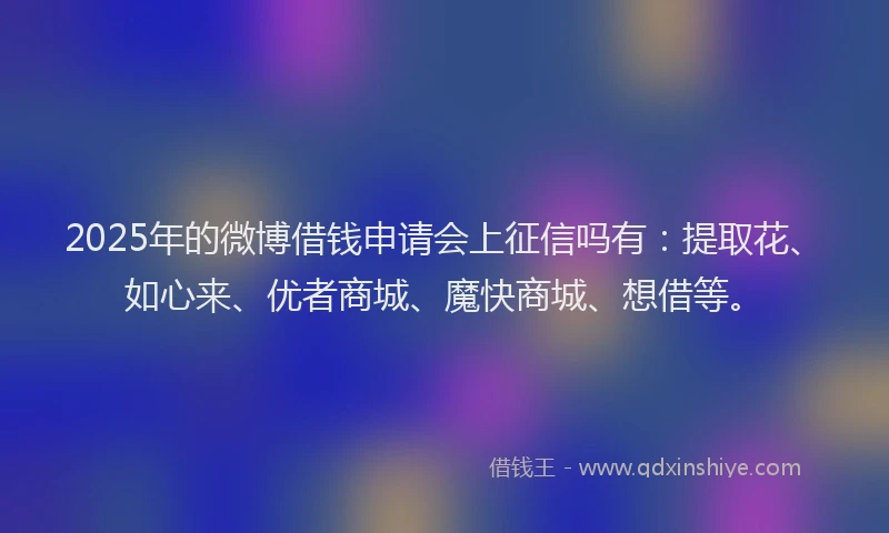 2025年的微博借钱申请会上征信吗有：提取花、如心来、优者商城、魔快商城、想借等。