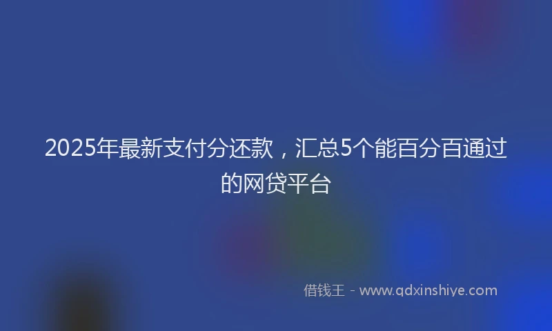 2025年最新支付分还款，汇总5个能百分百通过的网贷平台