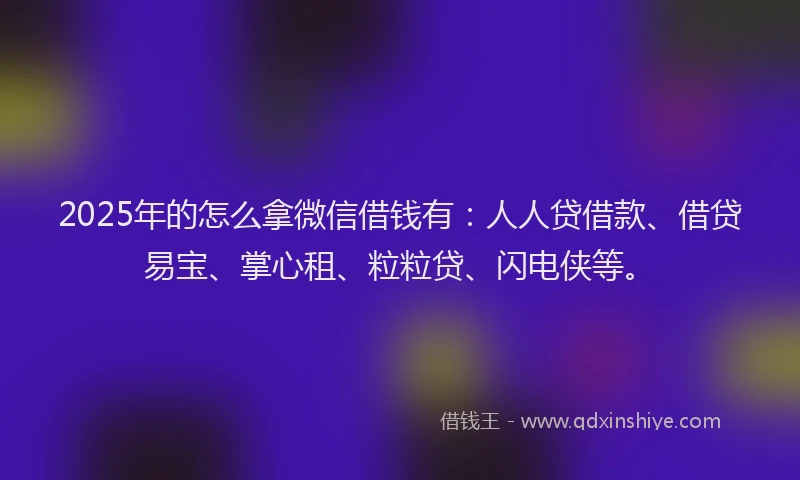 2025年的怎么拿微信借钱有：人人贷借款、借贷易宝、掌心租、粒粒贷、闪电侠等。