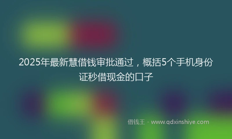 2025年最新慧借钱审批通过，概括5个手机身份证秒借现金的口子