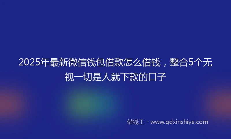2025年最新微信钱包借款怎么借钱，整合5个无视一切是人就下款的口子