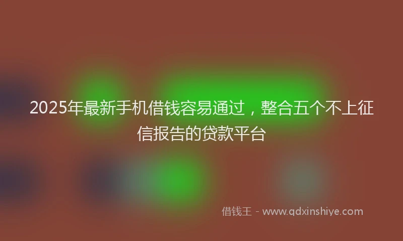 2025年最新手机借钱容易通过，整合五个不上征信报告的贷款平台