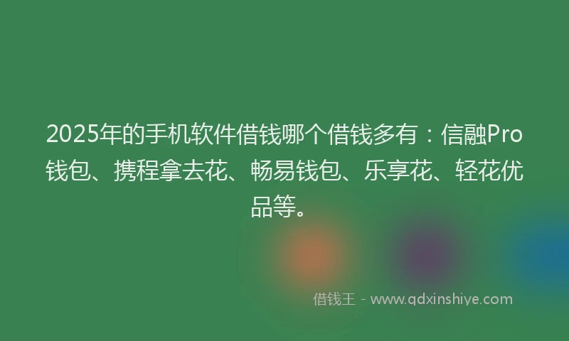 2025年的手机软件借钱哪个借钱多有：信融Pro钱包、携程拿去花、畅易钱包、乐享花、轻花优品等。