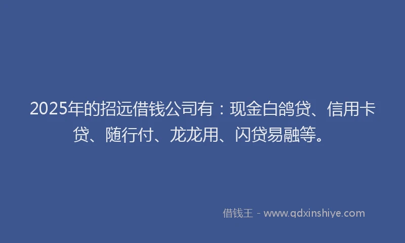 2025年的招远借钱公司有：现金白鸽贷、信用卡贷、随行付、龙龙用、闪贷易融等。