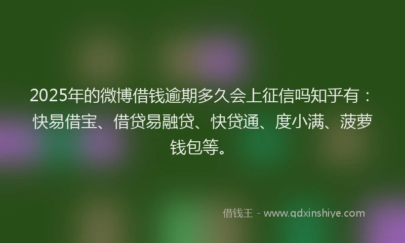 2025年的微博借钱逾期多久会上征信吗知乎有：快易借宝、借贷易融贷、快贷通、度小满、菠萝钱包等。