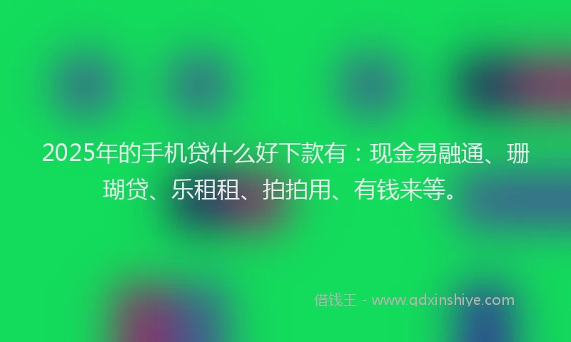 2025年的手机贷什么好下款有：现金易融通、珊瑚贷、乐租租、拍拍用、有钱来等。