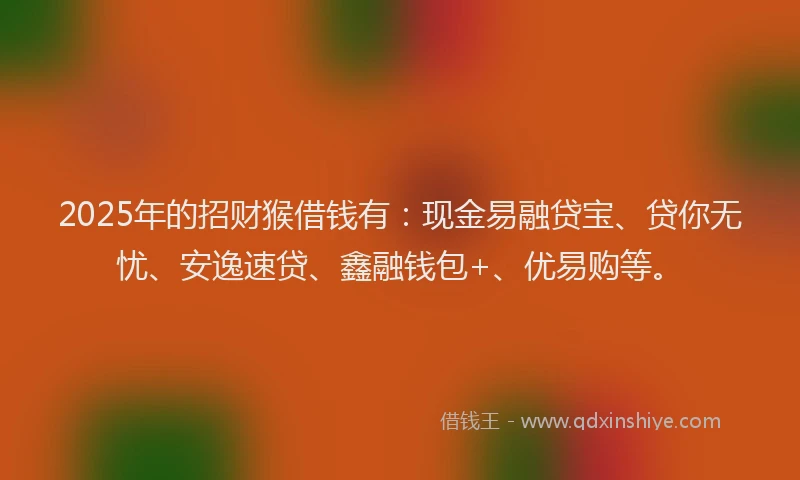 2025年的招财猴借钱有：现金易融贷宝、贷你无忧、安逸速贷、鑫融钱包+、优易购等。