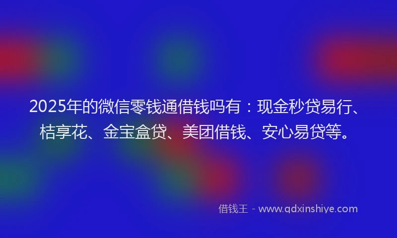 2025年的微信零钱通借钱吗有：现金秒贷易行、桔享花、金宝盒贷、美团借钱、安心易贷等。