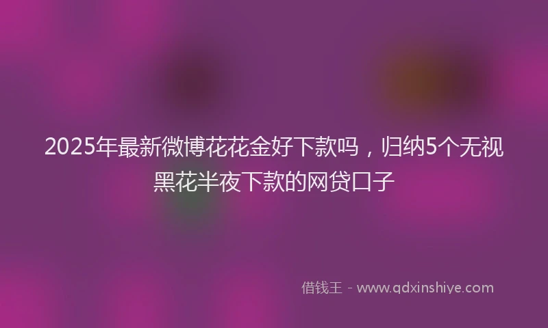 2025年最新微博花花金好下款吗，归纳5个无视黑花半夜下款的网贷口子