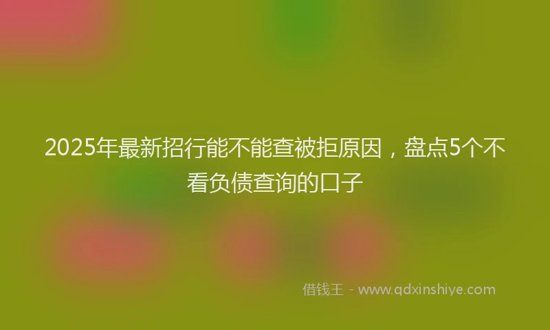 2025年最新招行能不能查被拒原因，盘点5个不看负债查询的口子