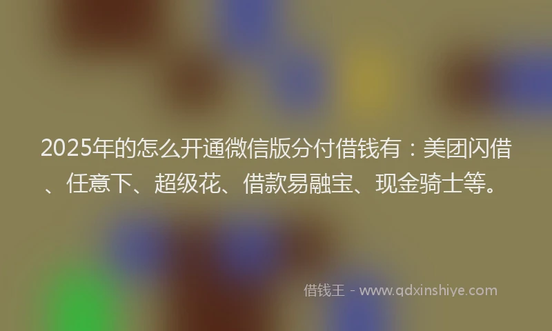 2025年的怎么开通微信版分付借钱有：美团闪借、任意下、超级花、借款易融宝、现金骑士等。