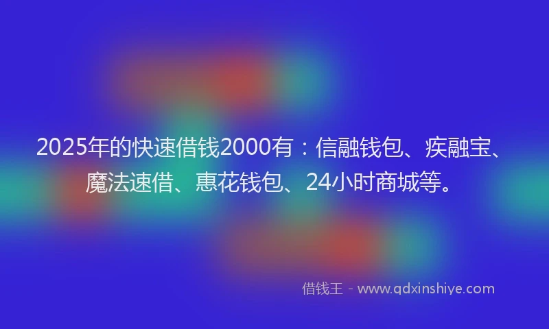 2025年的快速借钱2000有：信融钱包、疾融宝、魔法速借、惠花钱包、24小时商城等。