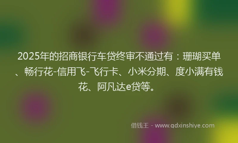2025年的招商银行车贷终审不通过有：珊瑚买单、畅行花-信用飞-飞行卡、小米分期、度小满有钱花、阿凡达e贷等。