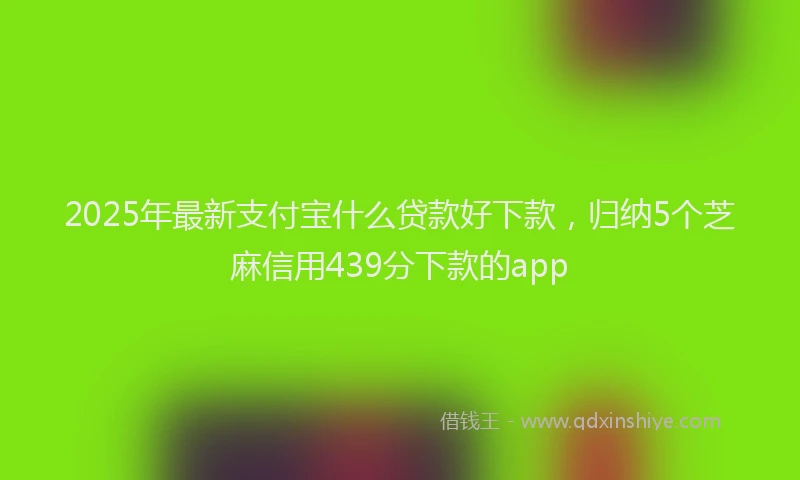 2025年最新支付宝什么贷款好下款，归纳5个芝麻信用439分下款的app