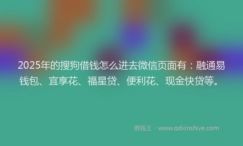 2025年的搜狗借钱怎么进去微信页面有：融通易钱包、宜享花、福星贷、便利花、现金快贷等。