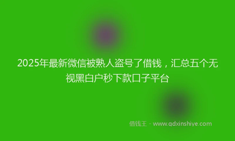 2025年最新微信被熟人盗号了借钱，汇总五个无视黑白户秒下款口子平台