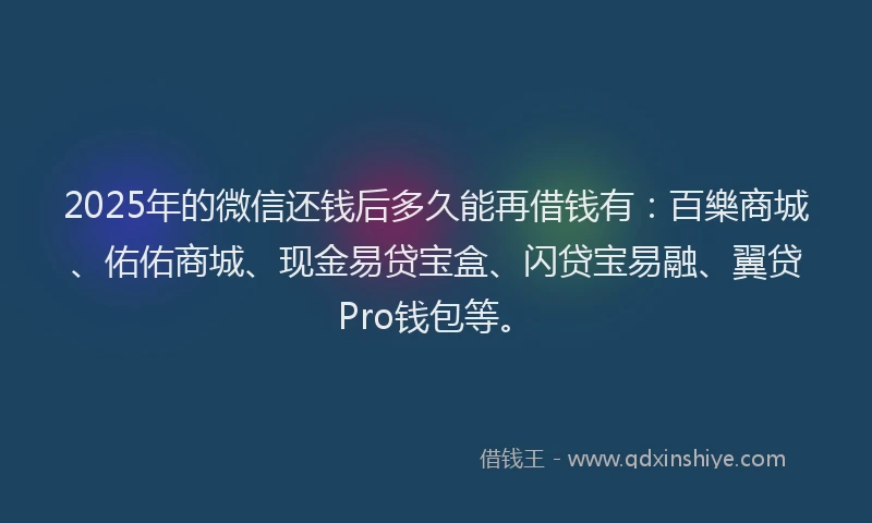 2025年的微信还钱后多久能再借钱有：百樂商城、佑佑商城、现金易贷宝盒、闪贷宝易融、翼贷Pro钱包等。