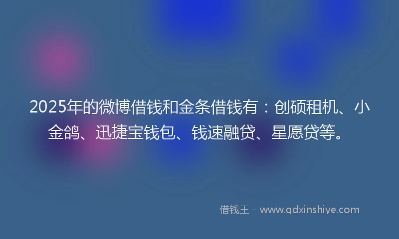 2025年的微博借钱和金条借钱有：创硕租机、小金鸽、迅捷宝钱包、钱速融贷、星愿贷等。