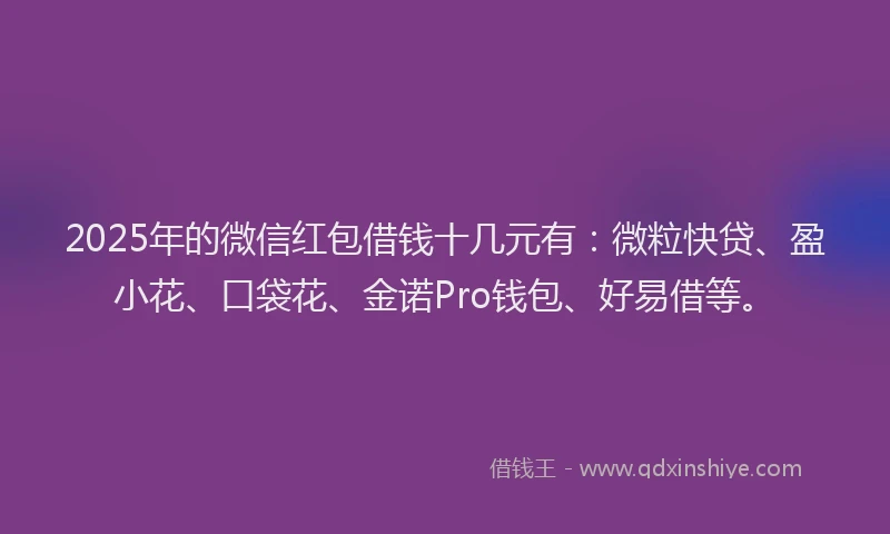 2025年的微信红包借钱十几元有：微粒快贷、盈小花、口袋花、金诺Pro钱包、好易借等。