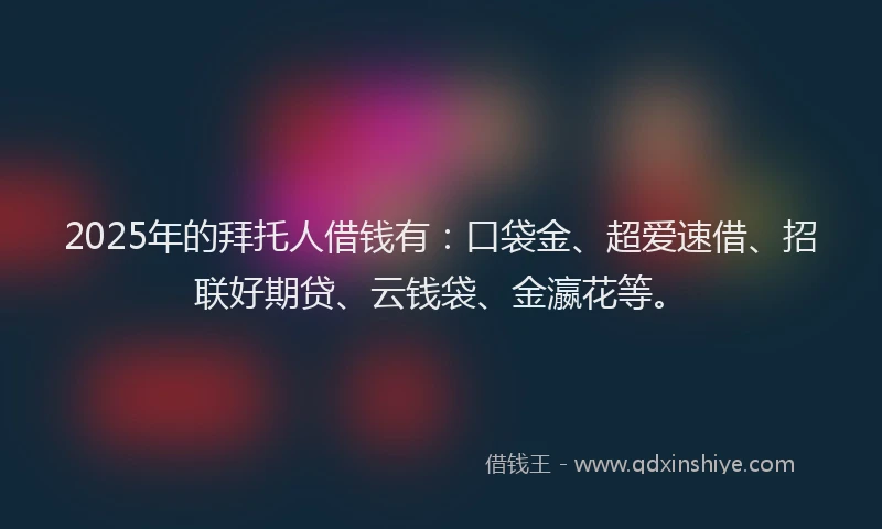 2025年的拜托人借钱有：口袋金、超爱速借、招联好期贷、云钱袋、金瀛花等。