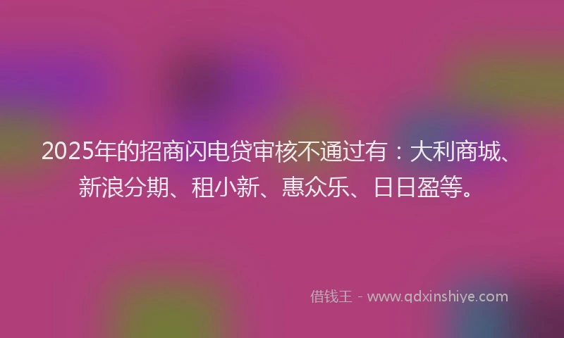 2025年的招商闪电贷审核不通过有：大利商城、新浪分期、租小新、惠众乐、日日盈等。
