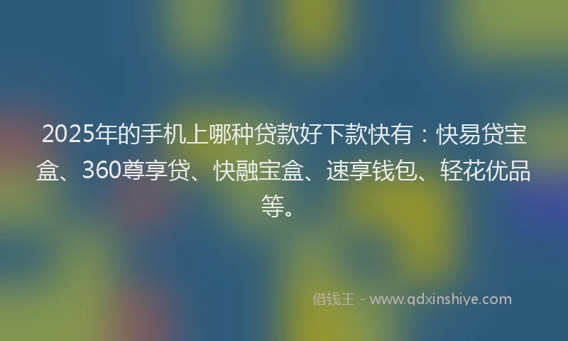 2025年的手机上哪种贷款好下款快有：快易贷宝盒、360尊享贷、快融宝盒、速享钱包、轻花优品等。