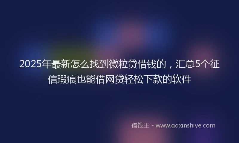 2025年最新怎么找到微粒贷借钱的，汇总5个征信瑕疵也能借网贷轻松下款的软件