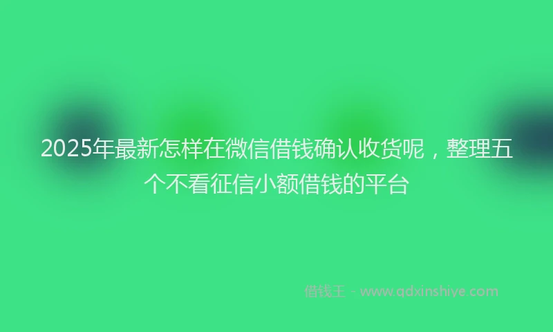 2025年最新怎样在微信借钱确认收货呢，整理五个不看征信小额借钱的平台