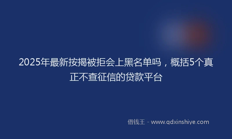 2025年最新按揭被拒会上黑名单吗，概括5个真正不查征信的贷款平台