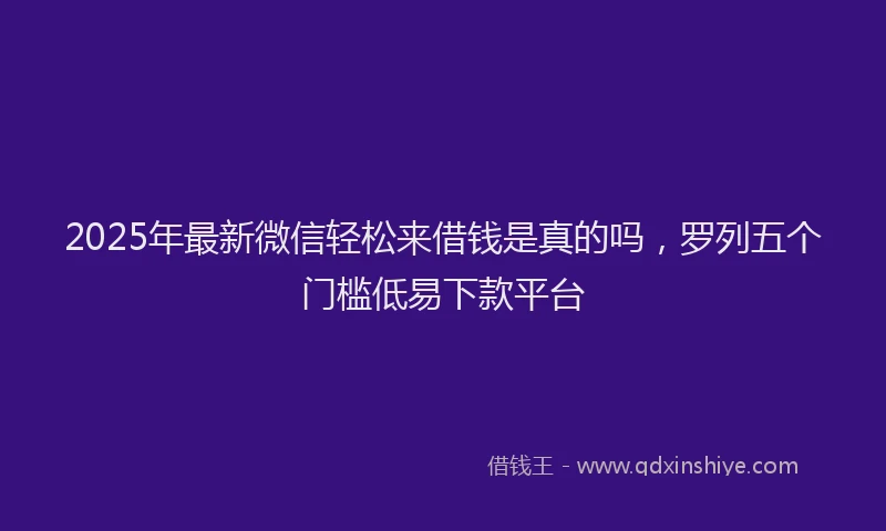2025年最新微信轻松来借钱是真的吗，罗列五个门槛低易下款平台
