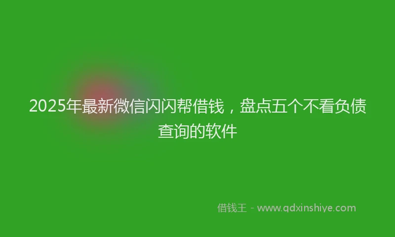2025年最新微信闪闪帮借钱，盘点五个不看负债查询的软件