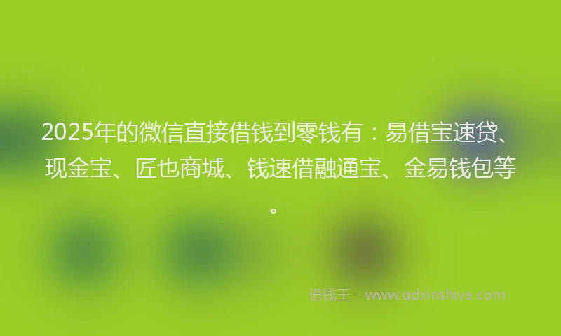 2025年的微信直接借钱到零钱有：易借宝速贷、现金宝、匠也商城、钱速借融通宝、金易钱包等。