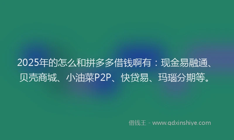 2025年的怎么和拼多多借钱啊有：现金易融通、贝壳商城、小油菜P2P、快贷易、玛瑙分期等。
