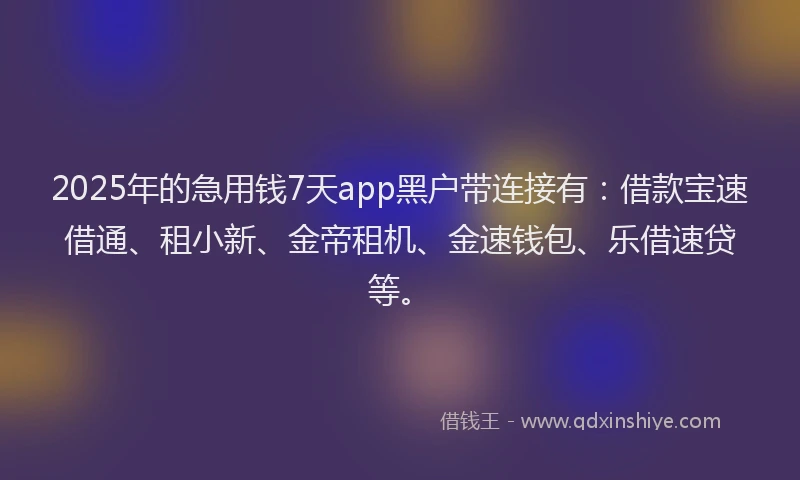 2025年的急用钱7天app黑户带连接有：借款宝速借通、租小新、金帝租机、金速钱包、乐借速贷等。