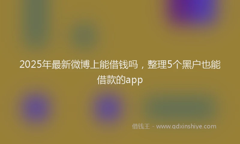 2025年最新微博上能借钱吗，整理5个黑户也能借款的app