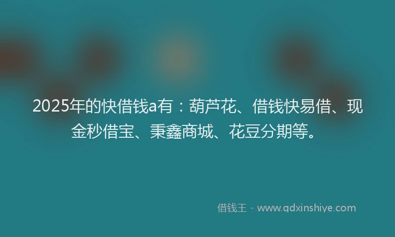 2025年的快借钱a有：葫芦花、借钱快易借、现金秒借宝、秉鑫商城、花豆分期等。