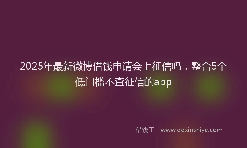 2025年最新微博借钱申请会上征信吗，整合5个低门槛不查征信的app
