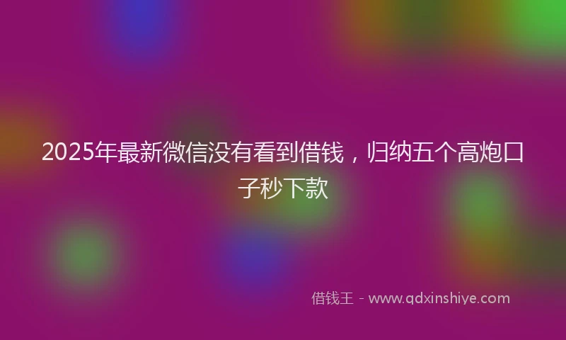 2025年最新微信没有看到借钱，归纳五个高炮口子秒下款