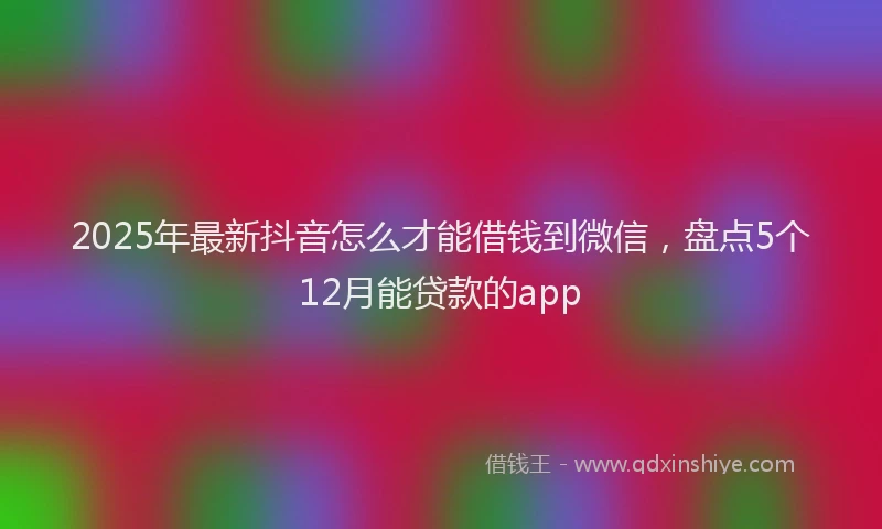 2025年最新抖音怎么才能借钱到微信，盘点5个12月能贷款的app