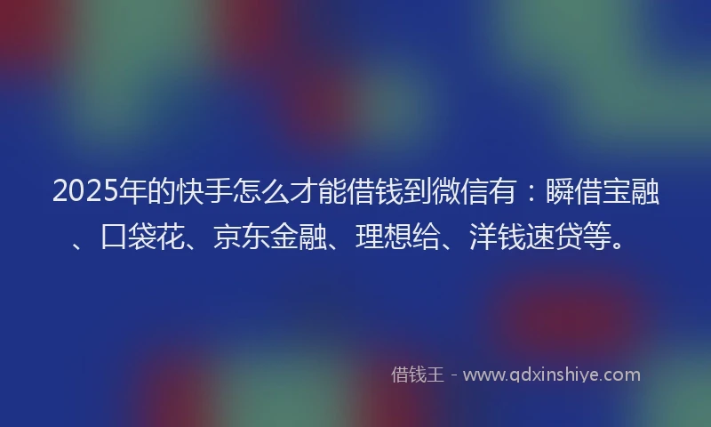 2025年的快手怎么才能借钱到微信有：瞬借宝融、口袋花、京东金融、理想给、洋钱速贷等。