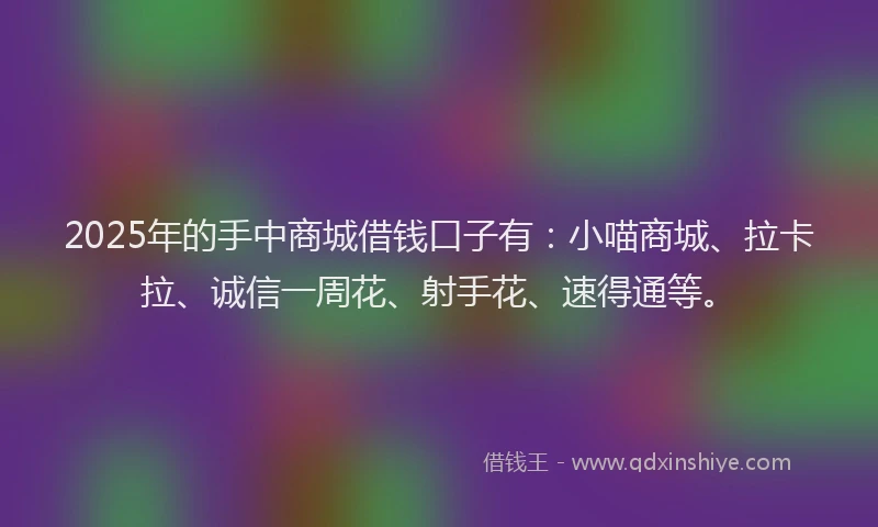2025年的手中商城借钱口子有：小喵商城、拉卡拉、诚信一周花、射手花、速得通等。