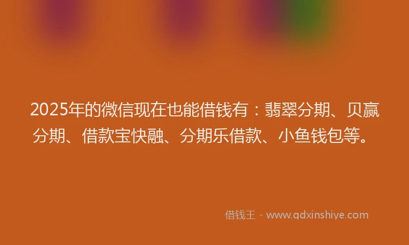 2025年的微信现在也能借钱有：翡翠分期、贝赢分期、借款宝快融、分期乐借款、小鱼钱包等。