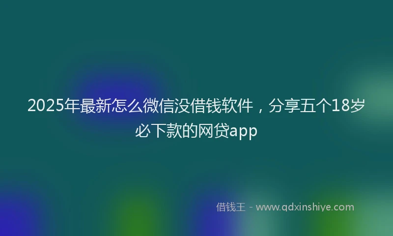 2025年最新怎么微信没借钱软件，分享五个18岁必下款的网贷app