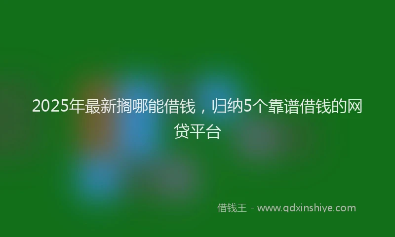 2025年最新搁哪能借钱，归纳5个靠谱借钱的网贷平台