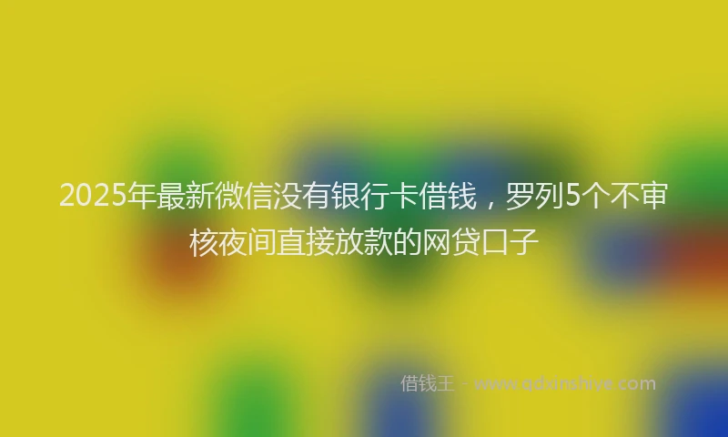 2025年最新微信没有银行卡借钱，罗列5个不审核夜间直接放款的网贷口子