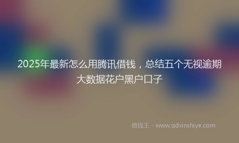 2025年最新怎么用腾讯借钱，总结五个无视逾期大数据花户黑户口子
